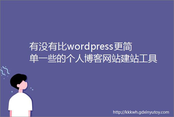 有没有比wordpress更简单一些的个人博客网站建站工具