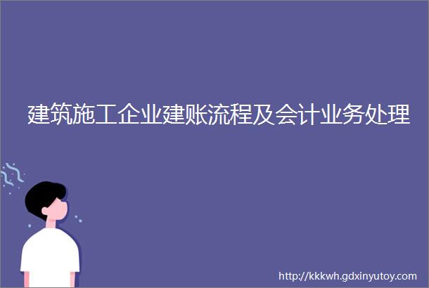 建筑施工企业建账流程及会计业务处理