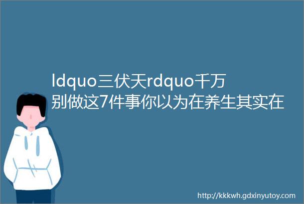 ldquo三伏天rdquo千万别做这7件事你以为在养生其实在ldquo养病rdquo