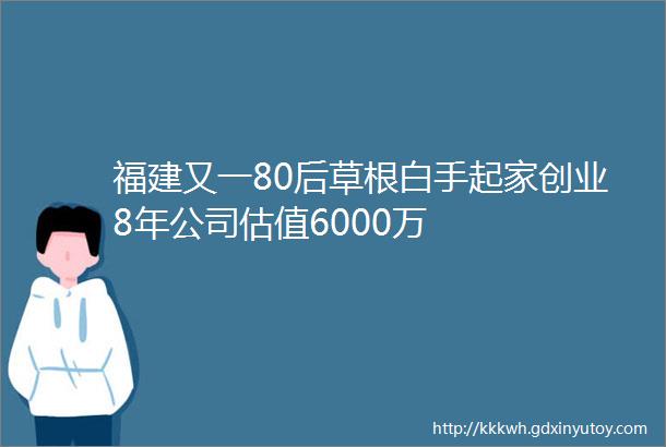 福建又一80后草根白手起家创业8年公司估值6000万