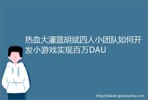 热血大灌篮胡斌四人小团队如何开发小游戏实现百万DAU