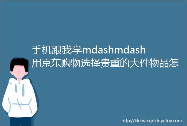 手机跟我学mdashmdash用京东购物选择贵重的大件物品怎么去判断产品的品质商家的信用等