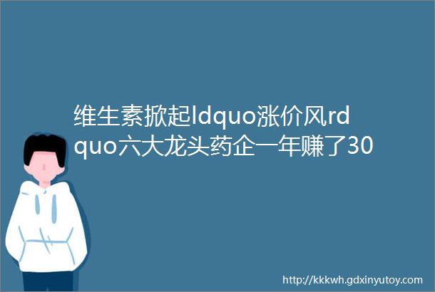 维生素掀起ldquo涨价风rdquo六大龙头药企一年赚了30亿