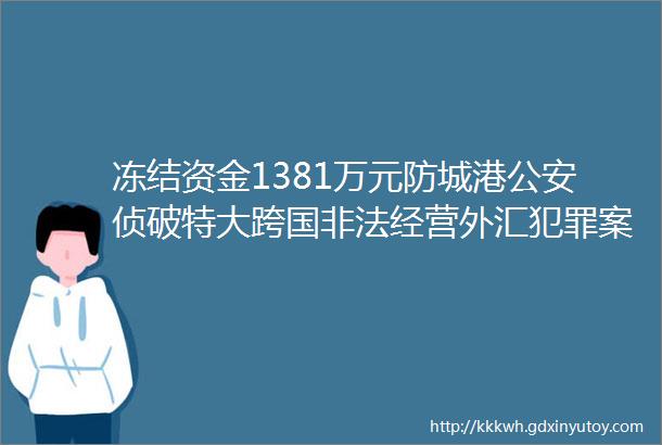 冻结资金1381万元防城港公安侦破特大跨国非法经营外汇犯罪案件