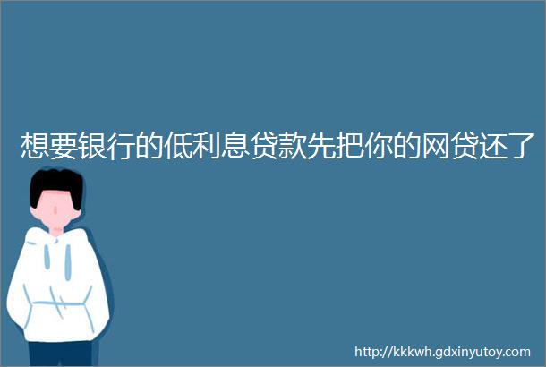 想要银行的低利息贷款先把你的网贷还了