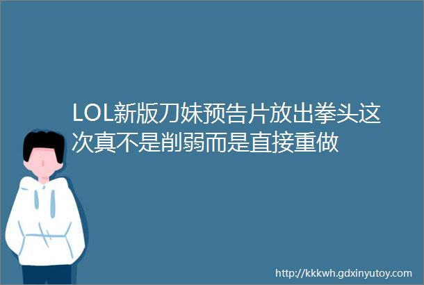 LOL新版刀妹预告片放出拳头这次真不是削弱而是直接重做