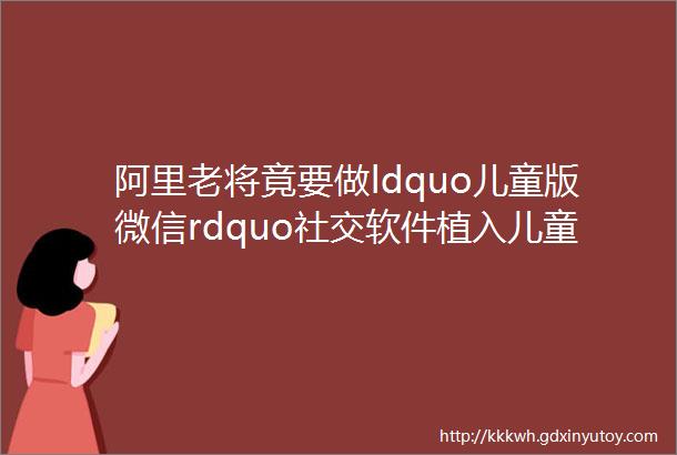 阿里老将竟要做ldquo儿童版微信rdquo社交软件植入儿童手表已和2家厂商合作