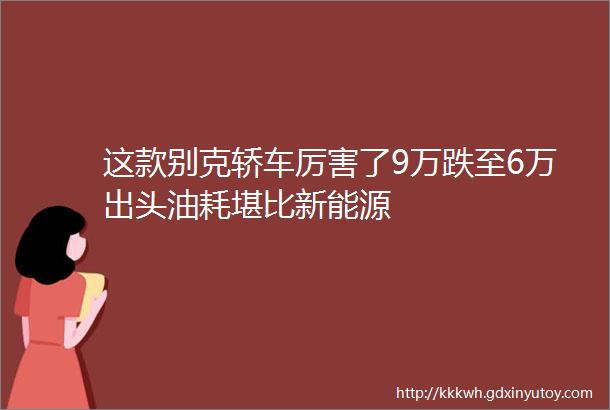 这款别克轿车厉害了9万跌至6万出头油耗堪比新能源