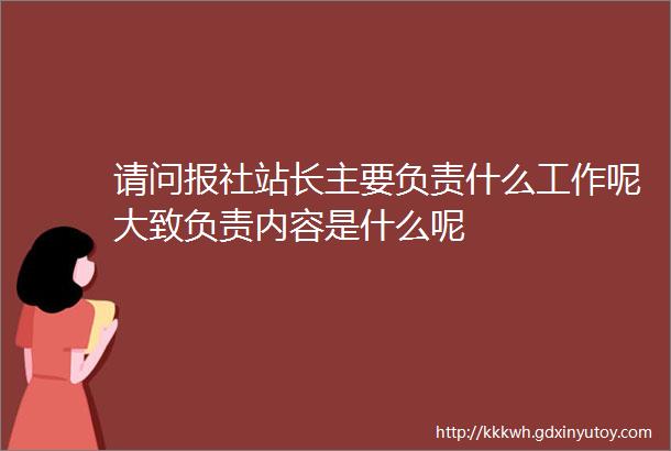 请问报社站长主要负责什么工作呢大致负责内容是什么呢