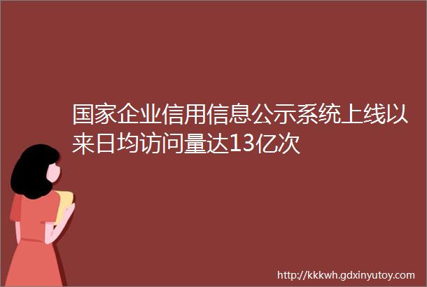 国家企业信用信息公示系统上线以来日均访问量达13亿次