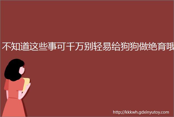 不知道这些事可千万别轻易给狗狗做绝育哦