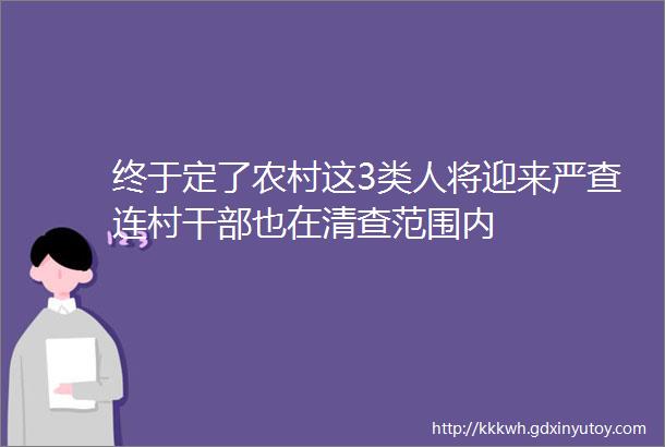 终于定了农村这3类人将迎来严查连村干部也在清查范围内