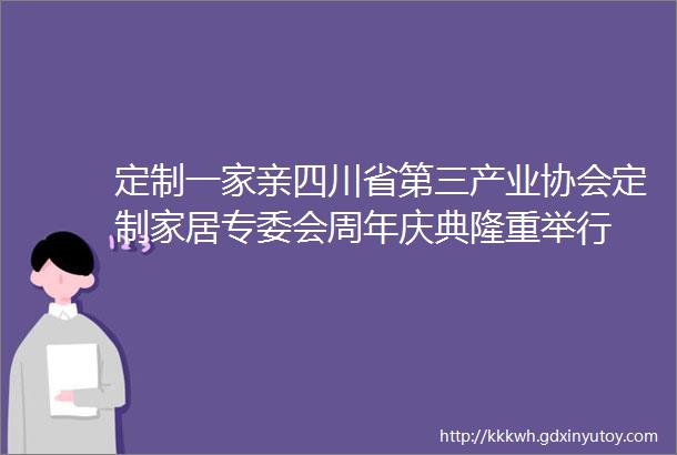 定制一家亲四川省第三产业协会定制家居专委会周年庆典隆重举行
