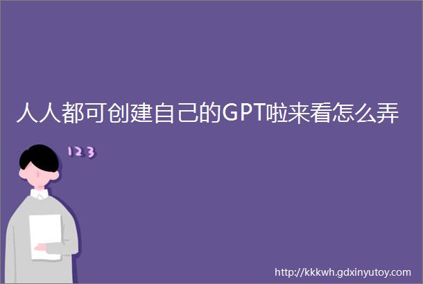 人人都可创建自己的GPT啦来看怎么弄