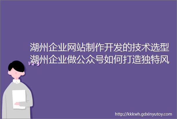 湖州企业网站制作开发的技术选型湖州企业做公众号如何打造独特风格