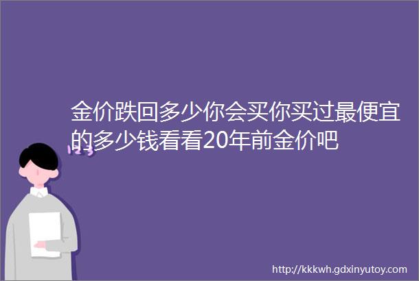 金价跌回多少你会买你买过最便宜的多少钱看看20年前金价吧