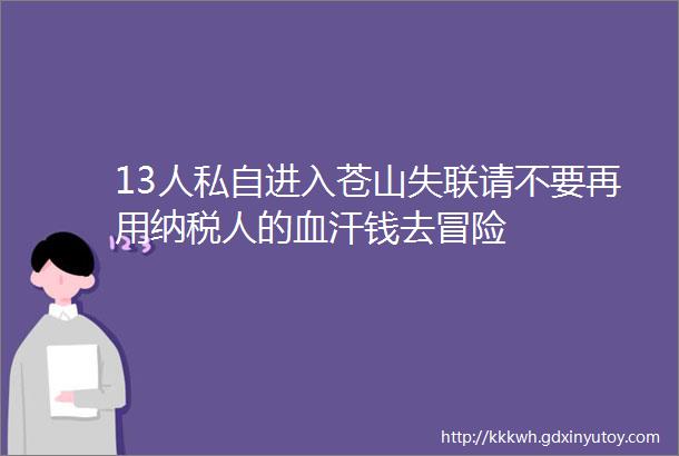 13人私自进入苍山失联请不要再用纳税人的血汗钱去冒险