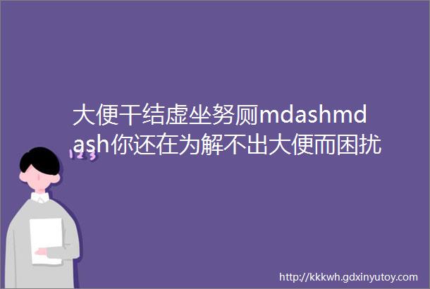 大便干结虚坐努厕mdashmdash你还在为解不出大便而困扰吗