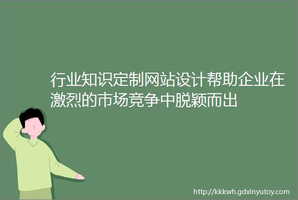 行业知识定制网站设计帮助企业在激烈的市场竞争中脱颖而出