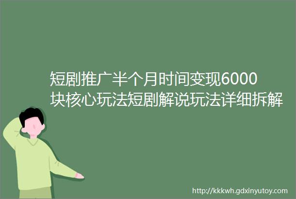 短剧推广半个月时间变现6000块核心玩法短剧解说玩法详细拆解视频教程