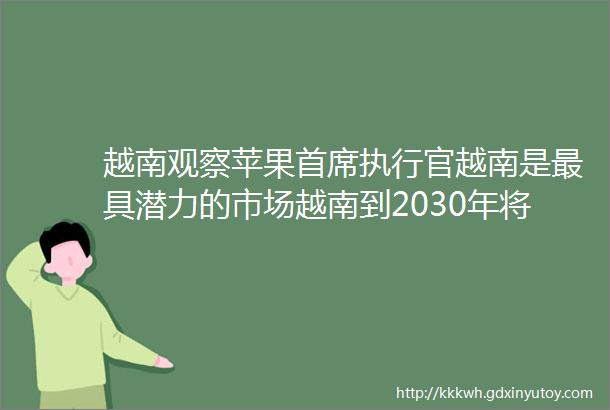 越南观察苹果首席执行官越南是最具潜力的市场越南到2030年将形成七个海洋经济集群胡志明市房地产投资者预计今年市场疲软