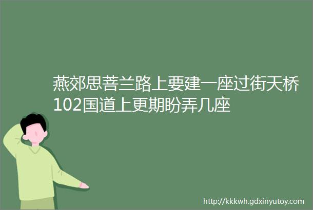 燕郊思菩兰路上要建一座过街天桥102国道上更期盼弄几座