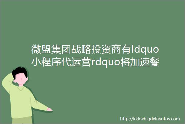 微盟集团战略投资商有ldquo小程序代运营rdquo将加速餐饮外卖去中心化