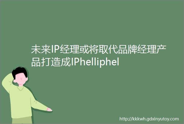 未来IP经理或将取代品牌经理产品打造成IPhelliphellip