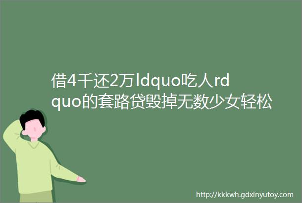 借4千还2万ldquo吃人rdquo的套路贷毁掉无数少女轻松年入十几亿不还钱就把人运到缅甸赌场