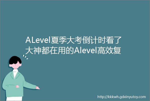 ALevel夏季大考倒计时看了大神都在用的Alevel高效复习必备网站拿A稳了