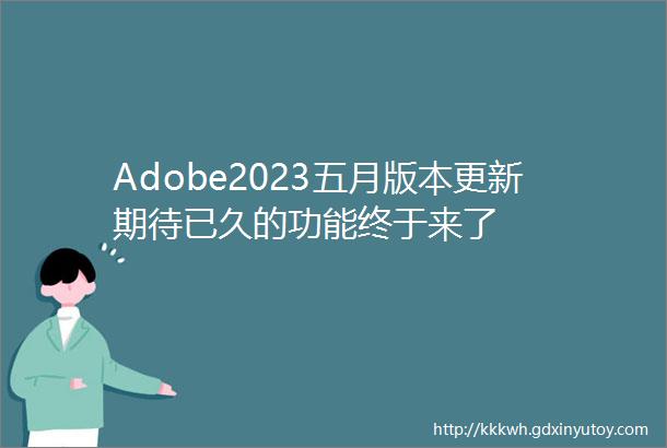 Adobe2023五月版本更新期待已久的功能终于来了