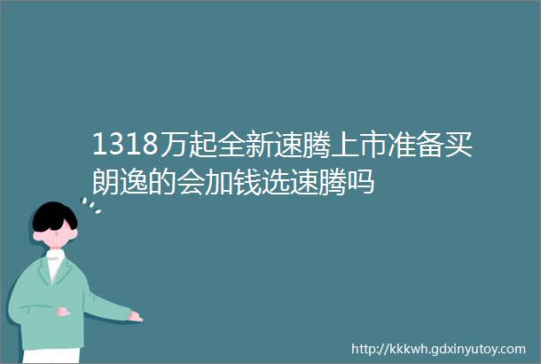 1318万起全新速腾上市准备买朗逸的会加钱选速腾吗