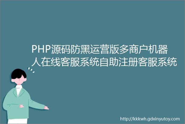 PHP源码防黑运营版多商户机器人在线客服系统自助注册客服系统源码im即时通讯聊天